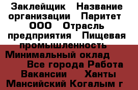 Заклейщик › Название организации ­ Паритет, ООО › Отрасль предприятия ­ Пищевая промышленность › Минимальный оклад ­ 28 250 - Все города Работа » Вакансии   . Ханты-Мансийский,Когалым г.